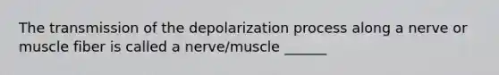 The transmission of the depolarization process along a nerve or muscle fiber is called a nerve/muscle ______