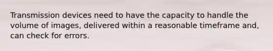 Transmission devices need to have the capacity to handle the volume of images, delivered within a reasonable timeframe and, can check for errors.