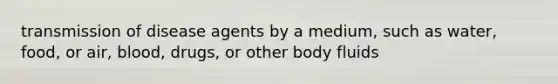 transmission of disease agents by a medium, such as water, food, or air, blood, drugs, or other body fluids