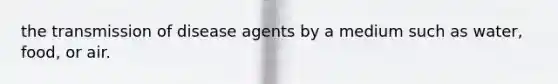 the transmission of disease agents by a medium such as water, food, or air.