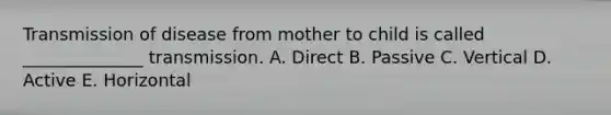 Transmission of disease from mother to child is called ______________ transmission. A. Direct B. Passive C. Vertical D. Active E. Horizontal