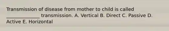 Transmission of disease from mother to child is called ______________ transmission. A. Vertical B. Direct C. Passive D. Active E. Horizontal