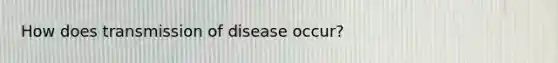 How does transmission of disease occur?