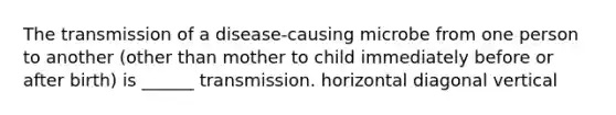 The transmission of a disease-causing microbe from one person to another (other than mother to child immediately before or after birth) is ______ transmission. horizontal diagonal vertical