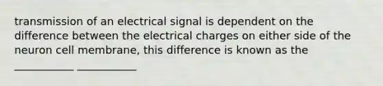 transmission of an electrical signal is dependent on the difference between the electrical charges on either side of the neuron cell membrane, this difference is known as the ___________ ___________