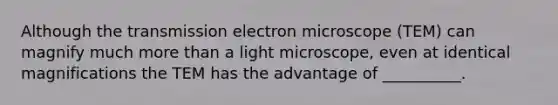 Although the transmission electron microscope (TEM) can magnify much <a href='https://www.questionai.com/knowledge/keWHlEPx42-more-than' class='anchor-knowledge'>more than</a> a light microscope, even at identical magnifications the TEM has the advantage of __________.