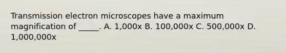 Transmission electron microscopes have a maximum magnification of _____. A. 1,000x B. 100,000x C. 500,000x D. 1,000,000x