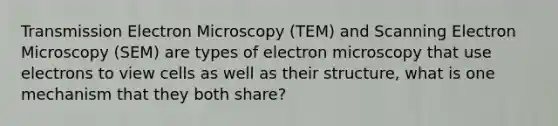 Transmission Electron Microscopy (TEM) and Scanning Electron Microscopy (SEM) are types of electron microscopy that use electrons to view cells as well as their structure, what is one mechanism that they both share?