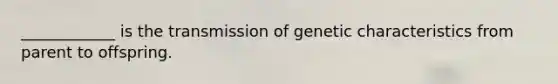 ____________ is the transmission of genetic characteristics from parent to offspring.