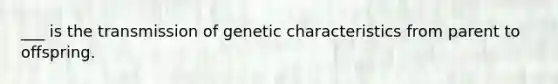 ___ is the transmission of genetic characteristics from parent to offspring.