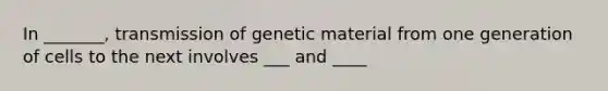 In _______, transmission of genetic material from one generation of cells to the next involves ___ and ____