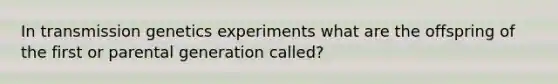 In transmission genetics experiments what are the offspring of the first or parental generation called?