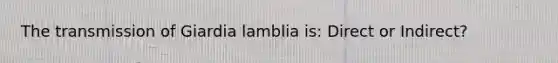 The transmission of Giardia lamblia is: Direct or Indirect?