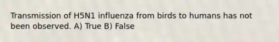 Transmission of H5N1 influenza from birds to humans has not been observed. A) True B) False