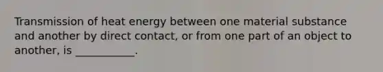 Transmission of heat energy between one material substance and another by direct contact, or from one part of an object to another, is ___________.