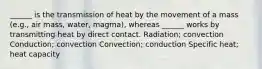 ______ is the transmission of heat by the movement of a mass (e.g., air mass, water, magma), whereas ______ works by transmitting heat by direct contact. Radiation; convection Conduction; convection Convection; conduction Specific heat; heat capacity