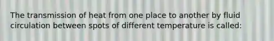 The transmission of heat from one place to another by fluid circulation between spots of different temperature is called: