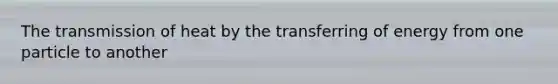 The transmission of heat by the transferring of energy from one particle to another