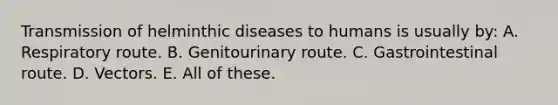 Transmission of helminthic diseases to humans is usually by: A. Respiratory route. B. Genitourinary route. C. Gastrointestinal route. D. Vectors. E. All of these.