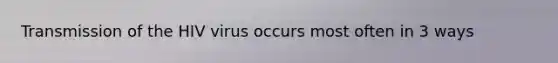 Transmission of the HIV virus occurs most often in 3 ways