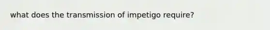 what does the transmission of impetigo require?