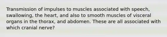 Transmission of impulses to muscles associated with speech, swallowing, <a href='https://www.questionai.com/knowledge/kya8ocqc6o-the-heart' class='anchor-knowledge'>the heart</a>, and also to smooth muscles of visceral organs in the thorax, and abdomen. These are all associated with which cranial nerve?