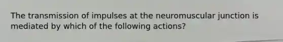 The transmission of impulses at the neuromuscular junction is mediated by which of the following actions?