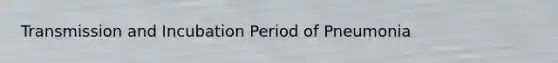 Transmission and Incubation Period of Pneumonia