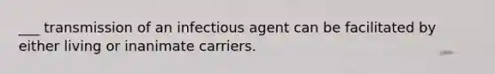 ___ transmission of an infectious agent can be facilitated by either living or inanimate carriers.