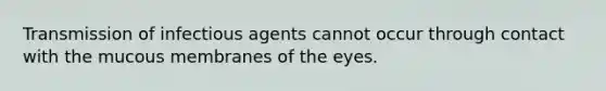 Transmission of infectious agents cannot occur through contact with the mucous membranes of the eyes.