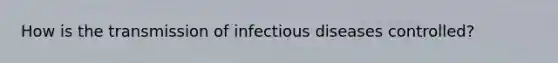 How is the transmission of infectious diseases controlled?