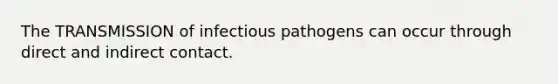 The TRANSMISSION of infectious pathogens can occur through direct and indirect contact.