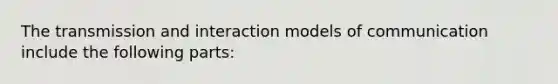 The transmission and interaction models of communication include the following parts: