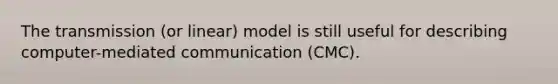 The transmission (or linear) model is still useful for describing computer-mediated communication (CMC).