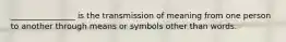 ________________ is the transmission of meaning from one person to another through means or symbols other than words.