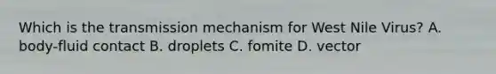 Which is the transmission mechanism for West Nile Virus? A. body-fluid contact B. droplets C. fomite D. vector