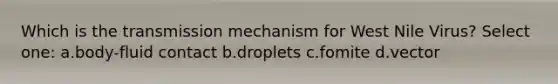 Which is the transmission mechanism for West Nile Virus? Select one: a.body-fluid contact b.droplets c.fomite d.vector