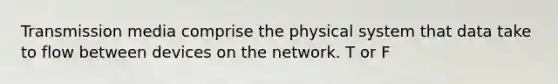 Transmission media comprise the physical system that data take to flow between devices on the network. T or F