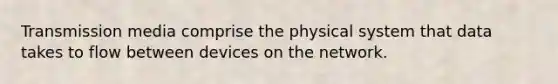 Transmission media comprise the physical system that data takes to flow between devices on the network.