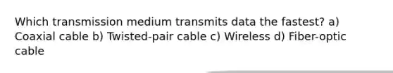 Which transmission medium transmits data the fastest? a) Coaxial cable b) Twisted-pair cable c) Wireless d) Fiber-optic cable