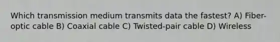 Which transmission medium transmits data the fastest? A) Fiber-optic cable B) Coaxial cable C) Twisted-pair cable D) Wireless