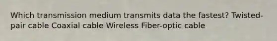 Which transmission medium transmits data the fastest? Twisted-pair cable Coaxial cable Wireless Fiber-optic cable