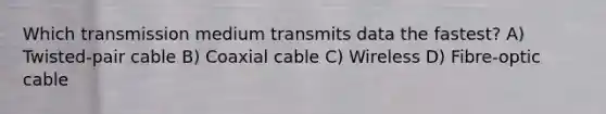 Which transmission medium transmits data the fastest? A) Twisted-pair cable B) Coaxial cable C) Wireless D) Fibre-optic cable