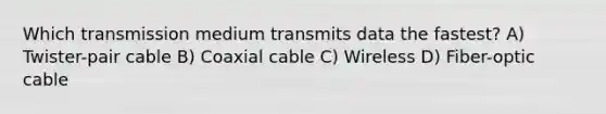 Which transmission medium transmits data the fastest? A) Twister-pair cable B) Coaxial cable C) Wireless D) Fiber-optic cable