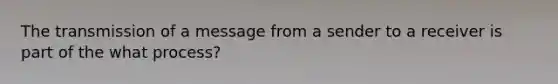 The transmission of a message from a sender to a receiver is part of the what process?