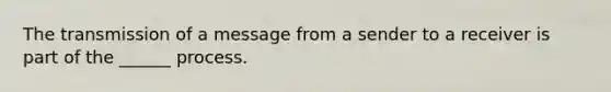 The transmission of a message from a sender to a receiver is part of the ______ process.