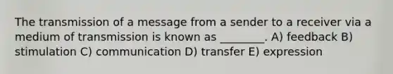 The transmission of a message from a sender to a receiver via a medium of transmission is known as ________. A) feedback B) stimulation C) communication D) transfer E) expression