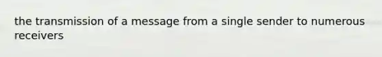 the transmission of a message from a single sender to numerous receivers