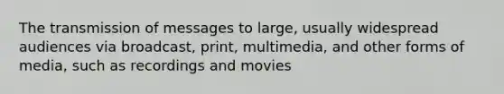 The transmission of messages to large, usually widespread audiences via broadcast, print, multimedia, and other forms of media, such as recordings and movies