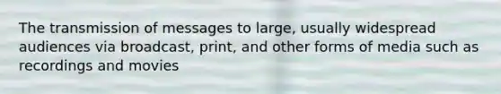 The transmission of messages to large, usually widespread audiences via broadcast, print, and other forms of media such as recordings and movies